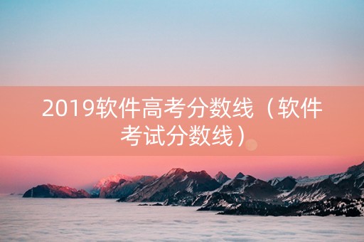 2019软件高考分数线（软件考试分数线）