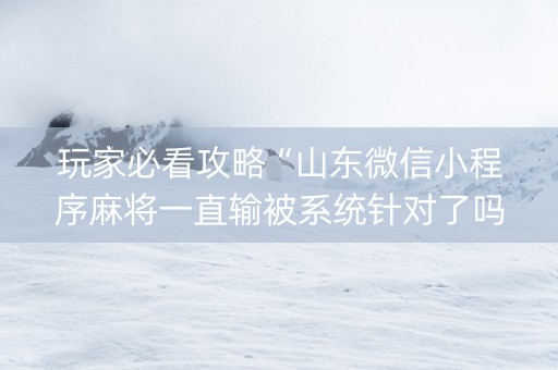 玩家必看攻略“山东微信小程序麻将一直输被系统针对了吗”（插件开挂免费AI)