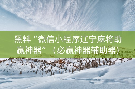黑料“微信小程序辽宁麻将助赢神器”（必赢神器辅助器)