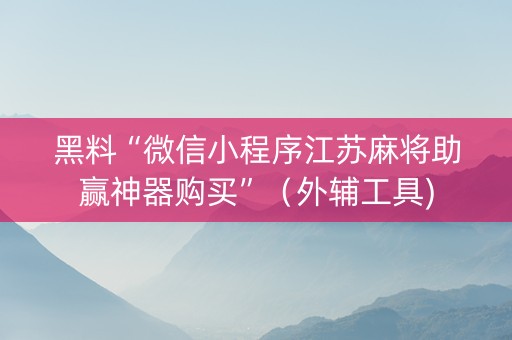 黑料“微信小程序江苏麻将助赢神器购买”（外辅工具)