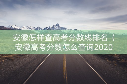 安徽怎样查高考分数线排名（安徽高考分数怎么查询2020）