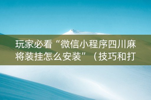 玩家必看“微信小程序四川麻将装挂怎么安装”（技巧和打好牌方法)