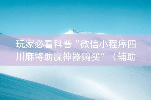 玩家必看科普“微信小程序四川麻将助赢神器购买”（辅助神器免费)