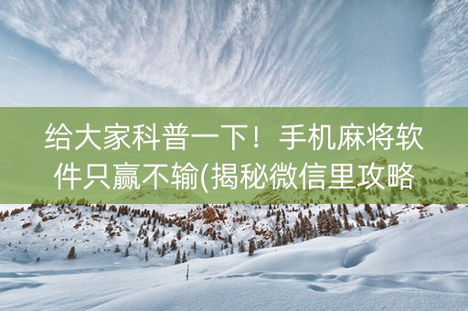 给大家科普一下！手机麻将软件只赢不输(揭秘微信里攻略插件)