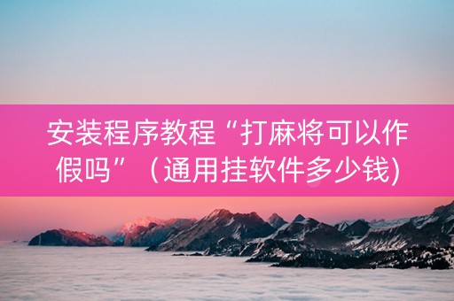 安装程序教程“打麻将可以作假吗”（通用挂软件多少钱)