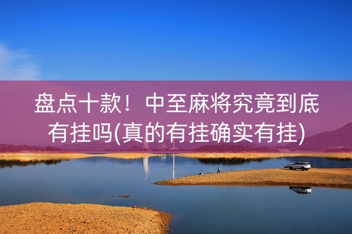 盘点十款！中至麻将究竟到底有挂吗(真的有挂确实有挂)