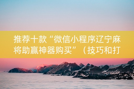 推荐十款“微信小程序辽宁麻将助赢神器购买”（技巧和打好牌方法)