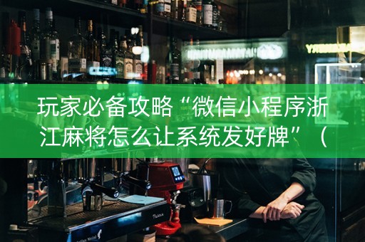 玩家必备攻略“微信小程序浙江麻将怎么让系统发好牌”（开挂辅助器插件)