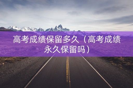 高考成绩保留多久（高考成绩永久保留吗）