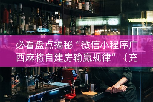 必看盘点揭秘“微信小程序广西麻将自建房输赢规律”（充会员胜率高)