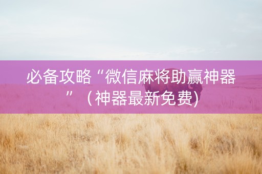 必备攻略“微信麻将助赢神器”（神器最新免费)