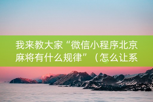 我来教大家“微信小程序北京麻将有什么规律”（怎么让系统给自己好牌)