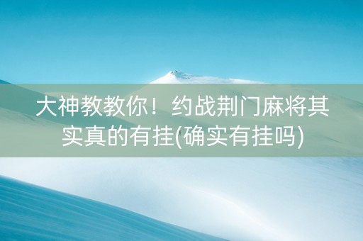 大神教教你！约战荆门麻将其实真的有挂(确实有挂吗)