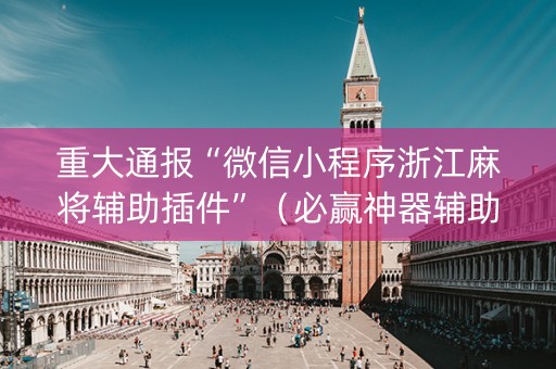 重大通报“微信小程序浙江麻将辅助插件”（必赢神器辅助器)