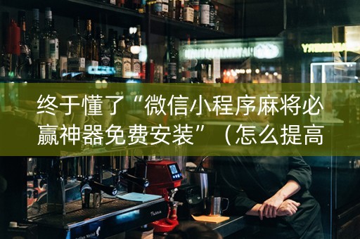 终于懂了“微信小程序麻将必赢神器免费安装”（怎么提高胜率)