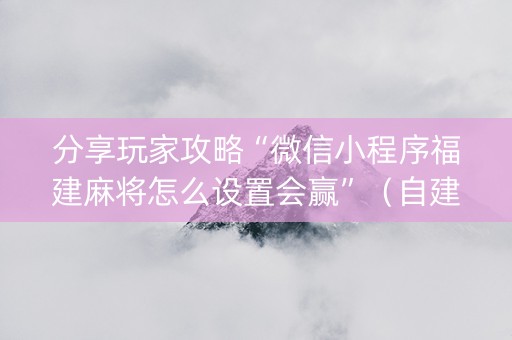 分享玩家攻略“微信小程序福建麻将怎么设置会赢”（自建房胜负规律)