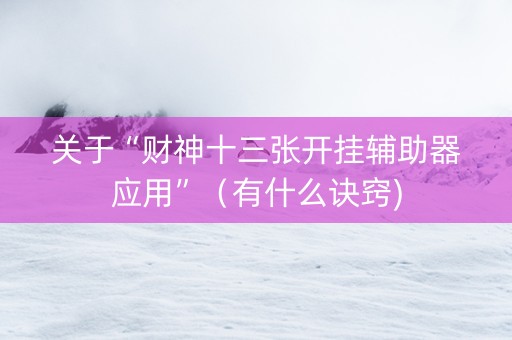 关于“财神十三张开挂辅助器应用”（有什么诀窍)