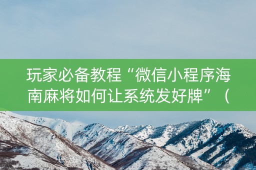 玩家必备教程“微信小程序海南麻将如何让系统发好牌”（插件开挂免费AI)