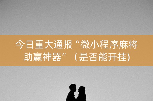 今日重大通报“微小程序麻将助赢神器”（是否能开挂)