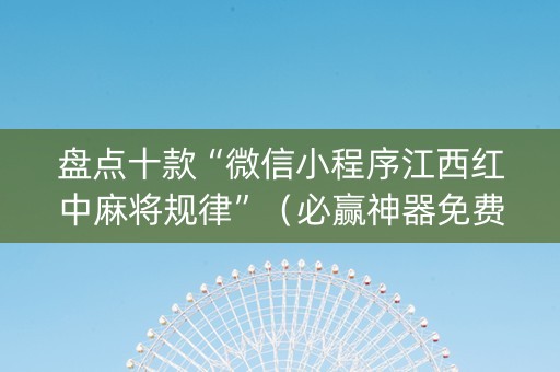 盘点十款“微信小程序江西红中麻将规律”（必赢神器免费安装)