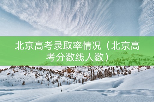 北京高考录取率情况（北京高考分数线人数）
