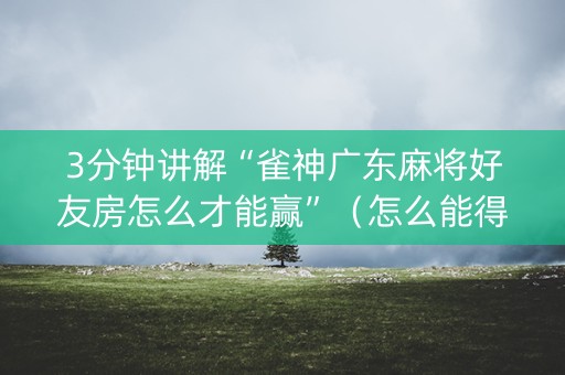 3分钟讲解“雀神广东麻将好友房怎么才能赢”（怎么能得到好牌)