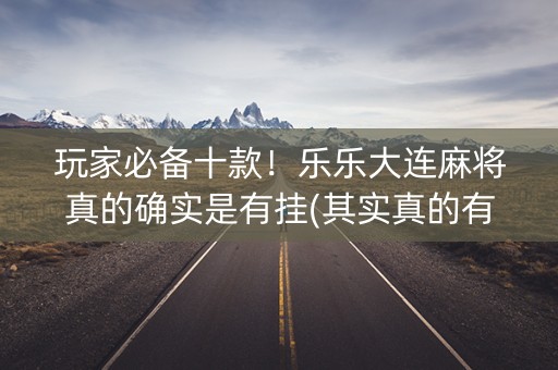 玩家必备十款！乐乐大连麻将真的确实是有挂(其实真的有挂)