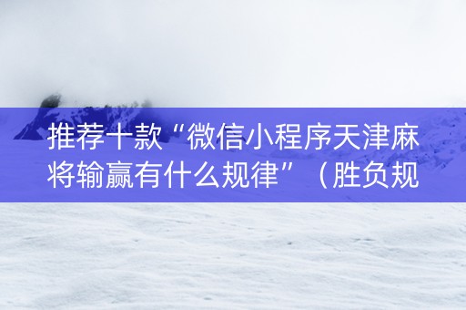 推荐十款“微信小程序天津麻将输赢有什么规律”（胜负规律拿好牌)