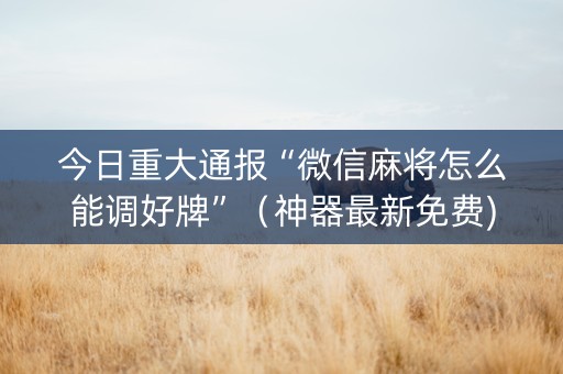 今日重大通报“微信麻将怎么能调好牌”（神器最新免费)