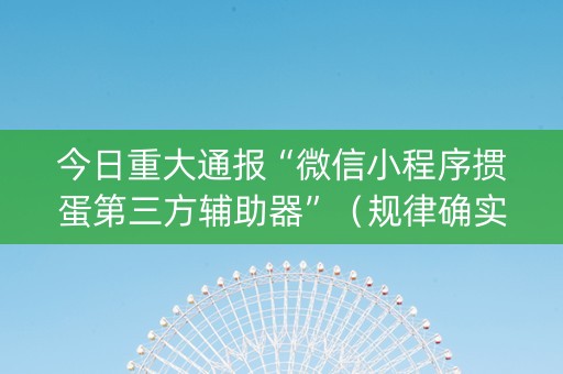 今日重大通报“微信小程序掼蛋第三方辅助器”（规律确实有挂)