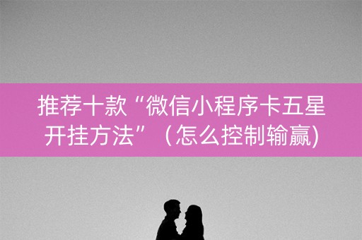 推荐十款“微信小程序卡五星开挂方法”（怎么控制输赢)