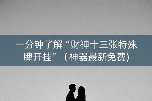 一分钟了解“财神十三张特殊牌开挂”（神器最新免费)