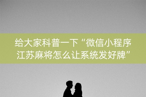 给大家科普一下“微信小程序江苏麻将怎么让系统发好牌”（开挂神器下载)