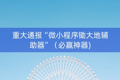 重大通报“微小程序锄大地辅助器”（必赢神器)