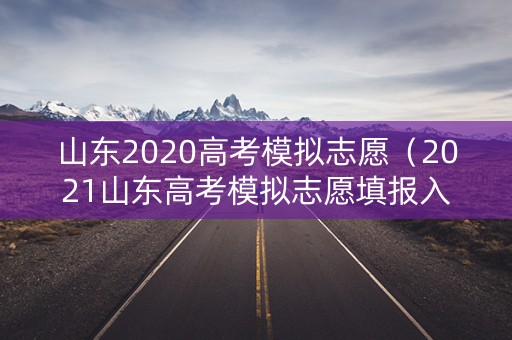 山东2020高考模拟志愿（2021山东高考模拟志愿填报入口）