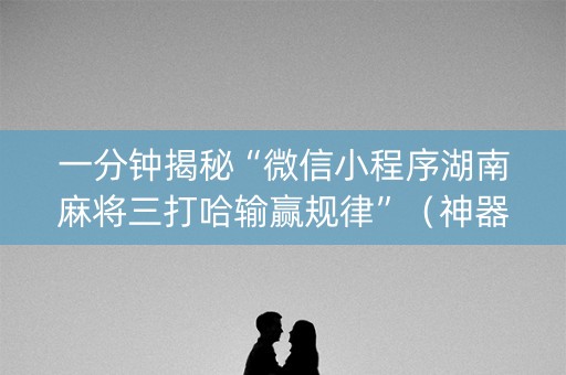 一分钟揭秘“微信小程序湖南麻将三打哈输赢规律”（神器通用版)