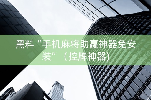 黑料“手机麻将助赢神器免安装”（控牌神器)