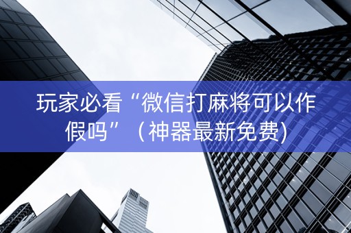 玩家必看“微信打麻将可以作假吗”（神器最新免费)