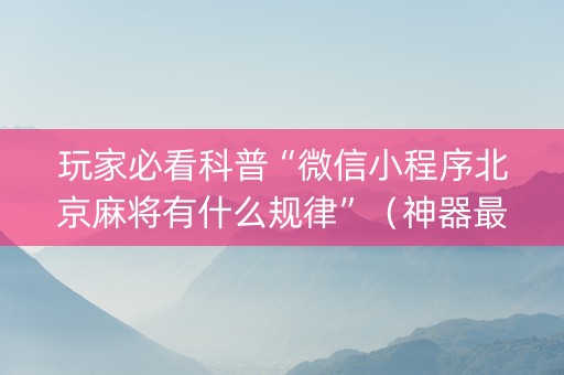 玩家必看科普“微信小程序北京麻将有什么规律”（神器最新免费)