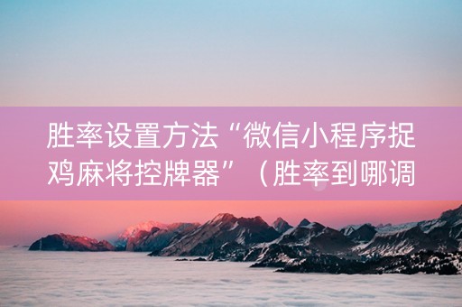 胜率设置方法“微信小程序捉鸡麻将控牌器”（胜率到哪调)