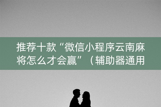 推荐十款“微信小程序云南麻将怎么才会赢”（辅助器通用版)