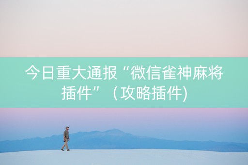 今日重大通报“微信雀神麻将插件”（攻略插件)