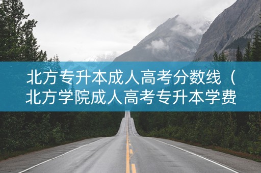 北方专升本成人高考分数线（北方学院成人高考专升本学费多少）
