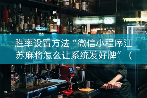 胜率设置方法“微信小程序江苏麻将怎么让系统发好牌”（是否能开挂)