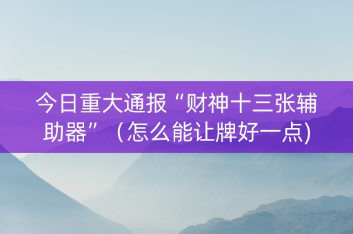 今日重大通报“财神十三张辅助器”（怎么能让牌好一点)