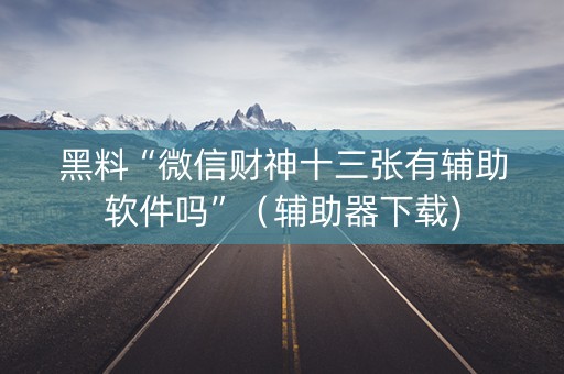 黑料“微信财神十三张有辅助软件吗”（辅助器下载)