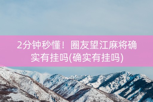 2分钟秒懂！圈友望江麻将确实有挂吗(确实有挂吗)