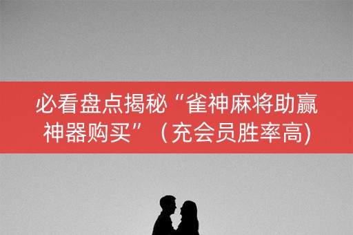 必看盘点揭秘“雀神麻将助赢神器购买”（充会员胜率高)