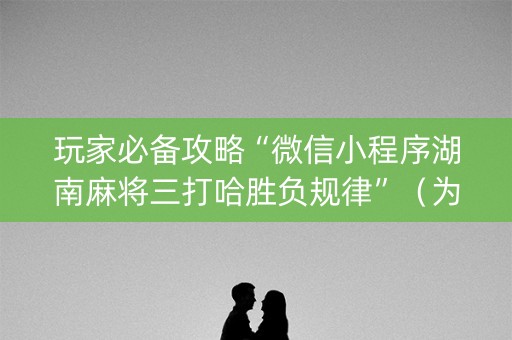 玩家必备攻略“微信小程序湖南麻将三打哈胜负规律”（为什么有人一直赢)