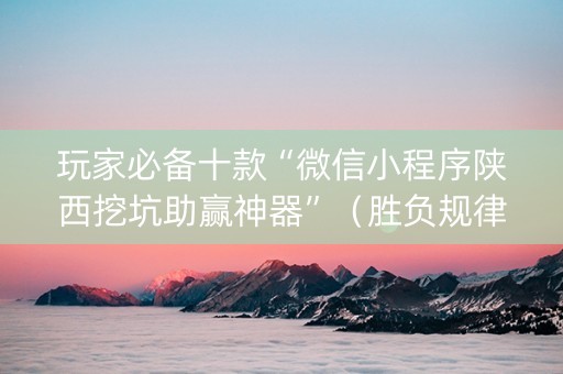 玩家必备十款“微信小程序陕西挖坑助赢神器”（胜负规律拿好牌)